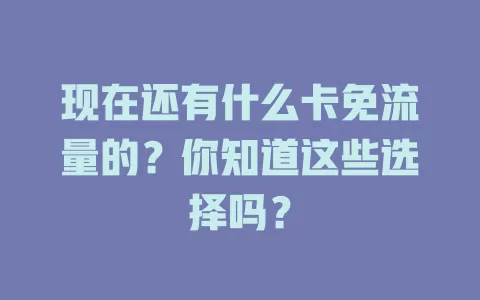 现在还有什么卡免流量的?你知道这些选择吗?