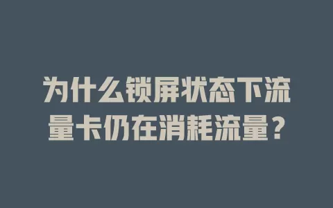 为什么锁屏状态下流量卡仍在消耗流量?