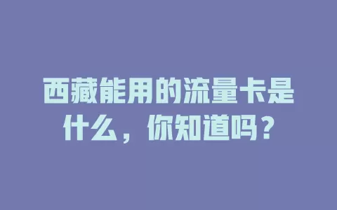 西藏能用的流量卡是什么,你知道吗?