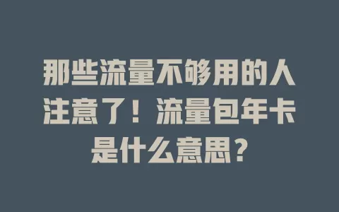 那些流量不够用的人注意了!流量包年卡是什么意思?