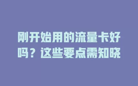 刚开始用的流量卡好吗?这些要点需知晓