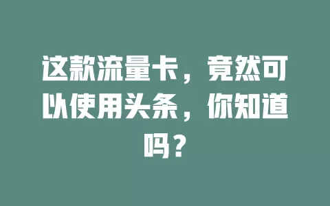 这款流量卡,竟然可以使用头条,你知道吗?