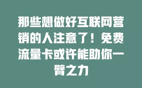 那些想做好互联网营销的人注意了！免费流量卡或许能助你一臂之力
