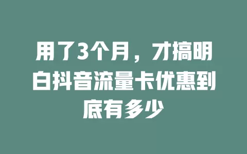 用了3个月，才搞明白抖音流量卡优惠到底有多少
