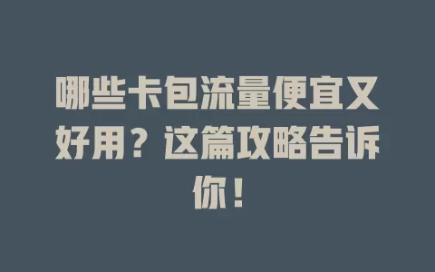 哪些卡包流量便宜又好用?这篇攻略告诉你!