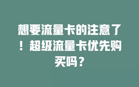 想要流量卡的注意了!超级流量卡优先购买吗?
