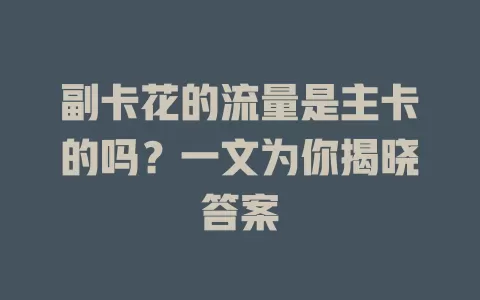 副卡花的流量是主卡的吗?一文为你揭晓答案