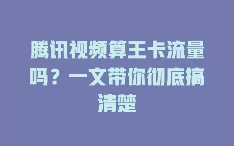 腾讯视频算王卡流量吗?一文带你彻底搞清楚