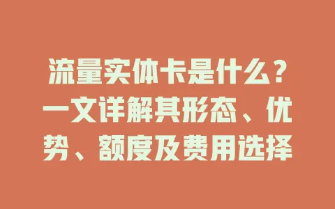 流量实体卡是什么？一文详解其形态、优势、额度及费用选择