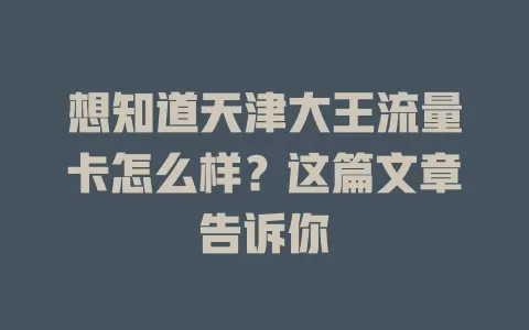 想知道天津大王流量卡怎么样?这篇文章告诉你