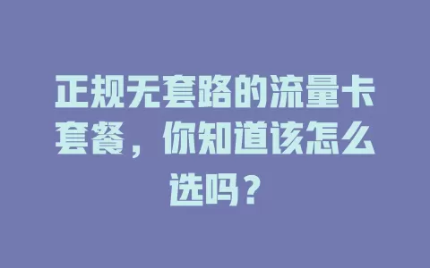 正规无套路的流量卡套餐，你知道该怎么选吗？
