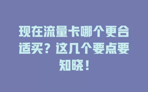 现在流量卡哪个更合适买?这几个要点要知晓!