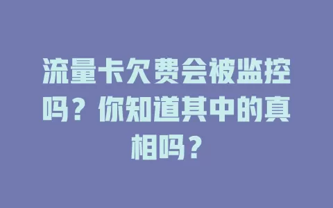 流量卡欠费会被监控吗?你知道其中的真相吗?