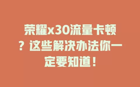 荣耀x30流量卡顿?这些解决办法你一定要知道!