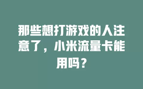 那些想打游戏的人注意了,小米流量卡能用吗?