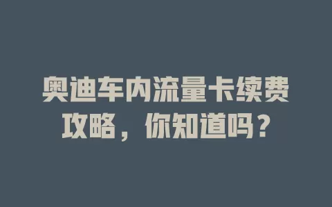 奥迪车内流量卡续费攻略,你知道吗?
