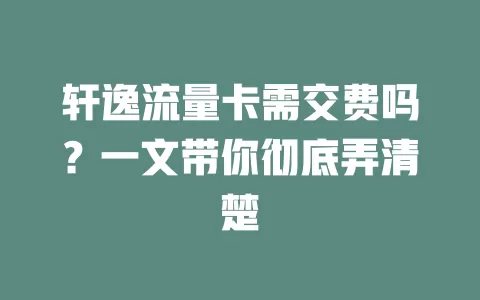 轩逸流量卡需交费吗?一文带你彻底弄清楚