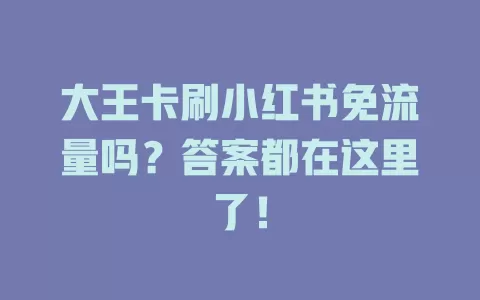 大王卡刷小红书免流量吗?答案都在这里了!
