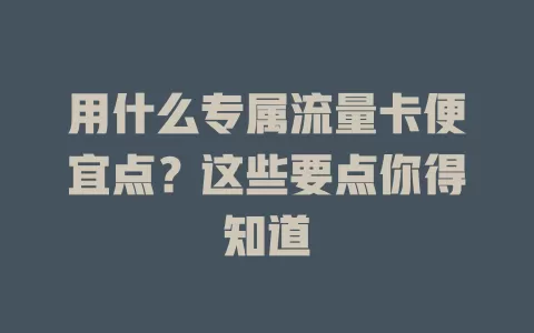 用什么专属流量卡便宜点？这些要点你得知道