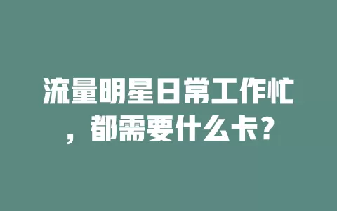 流量明星日常工作忙，都需要什么卡？