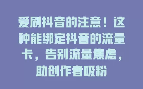 爱刷抖音的注意!这种能绑定抖音的流量卡,告别流量焦虑,助创作者吸粉