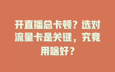 开直播总卡顿？选对流量卡是关键，究竟用啥好？