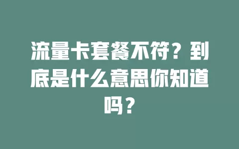流量卡套餐不符?到底是什么意思你知道吗?