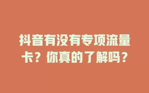 抖音有没有专项流量卡?你真的了解吗?