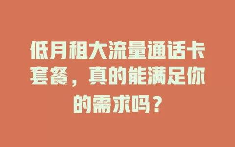 低月租大流量通话卡套餐，真的能满足你的需求吗？