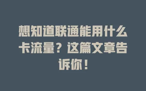 想知道联通能用什么卡流量?这篇文章告诉你!