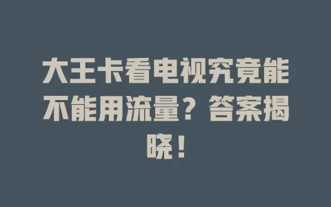 大王卡看电视究竟能不能用流量?答案揭晓!