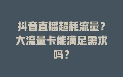 抖音直播超耗流量?大流量卡能满足需求吗?