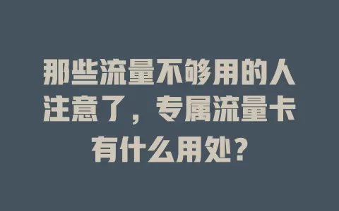 那些流量不够用的人注意了,专属流量卡有什么用处?