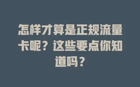 怎样才算是正规流量卡呢？这些要点你知道吗？