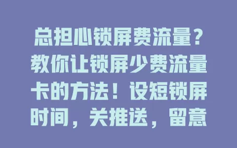 总担心锁屏费流量？教你让锁屏少费流量卡的方法！设短锁屏时间，关推送，留意网络，清缓存，关注系统更新，节省宝贵流量资源