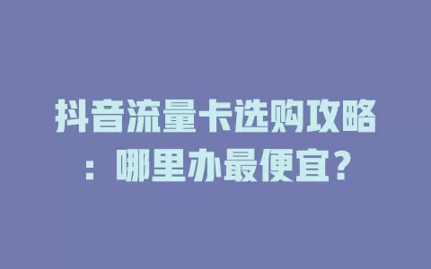 抖音流量卡选购攻略:哪里办最便宜?