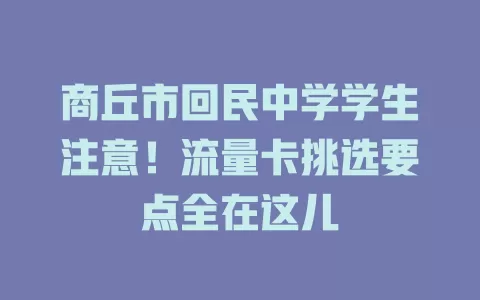 商丘市回民中学学生注意!流量卡挑选要点全在这儿