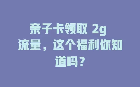 亲子卡领取 2g 流量,这个福利你知道吗?