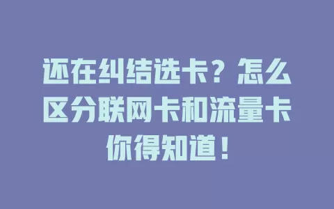 还在纠结选卡?怎么区分联网卡和流量卡你得知道!