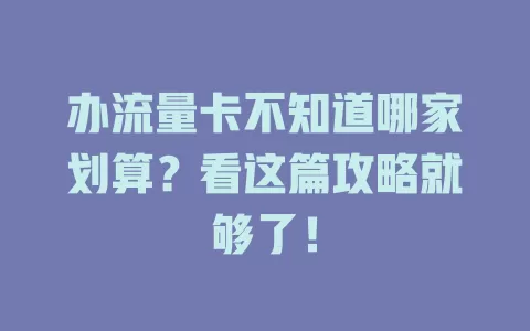 办流量卡不知道哪家划算？看这篇攻略就够了！
