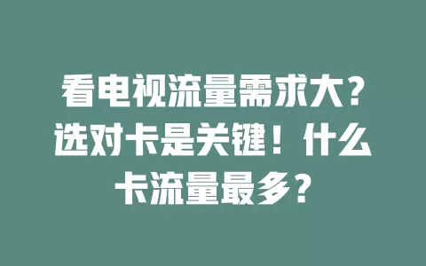 看电视流量需求大?选对卡是关键!什么卡流量最多?