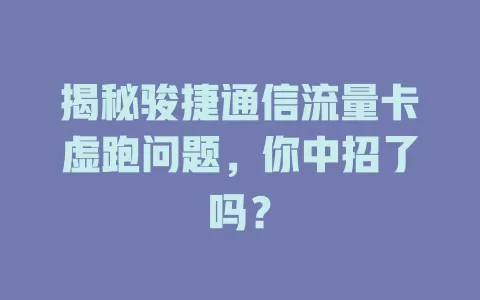揭秘骏捷通信流量卡虚跑问题,你中招了吗?