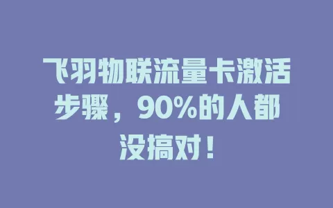 飞羽物联流量卡激活步骤，90%的人都没搞对！