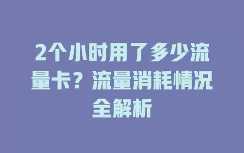 2个小时用了多少流量卡?流量消耗情况全解析
