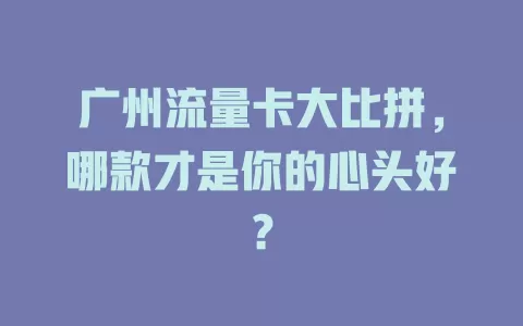 广州流量卡大比拼,哪款才是你的心头好?