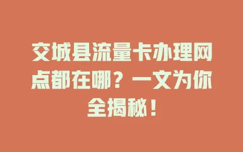 交城县流量卡办理网点都在哪？一文为你全揭秘！