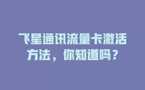 飞星通讯流量卡激活方法,你知道吗?