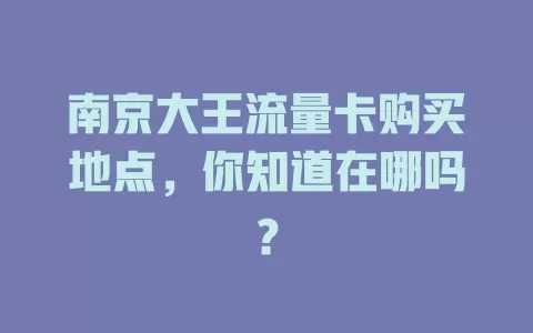 南京大王流量卡购买地点,你知道在哪吗?