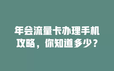 年会流量卡办理手机攻略,你知道多少?