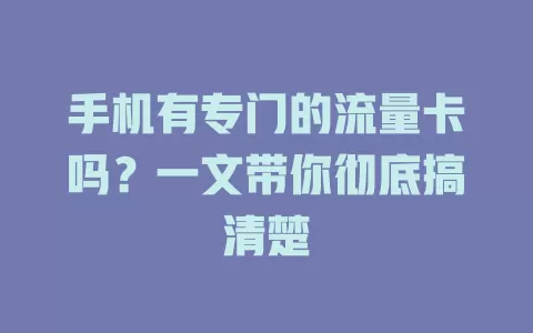 手机有专门的流量卡吗?一文带你彻底搞清楚
